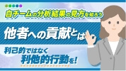 自チームの分析結果の見方を知ろう 他者への貢献とは 利己的ではなく利他的行動を！